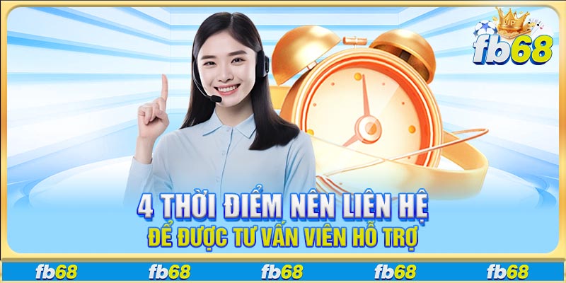 4 thời điểm nên liên hệ để được tư vấn viên hỗ trợ