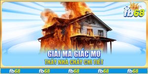 Giải mã giấc mơ thấy nhà cháy chi tiết